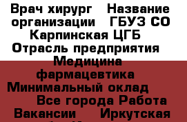 Врач-хирург › Название организации ­ ГБУЗ СО Карпинская ЦГБ › Отрасль предприятия ­ Медицина, фармацевтика › Минимальный оклад ­ 30 000 - Все города Работа » Вакансии   . Иркутская обл.,Иркутск г.